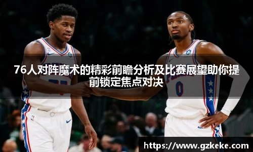76人对阵魔术的精彩前瞻分析及比赛展望助你提前锁定焦点对决