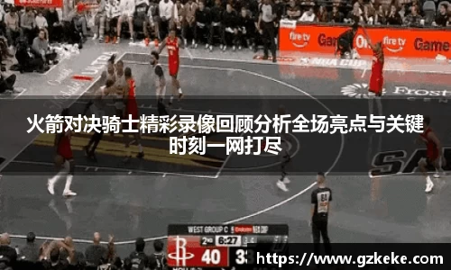 火箭对决骑士精彩录像回顾分析全场亮点与关键时刻一网打尽