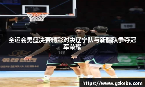 全运会男篮决赛精彩对决辽宁队与新疆队争夺冠军荣耀