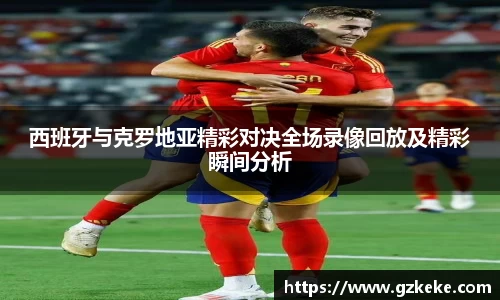 西班牙与克罗地亚精彩对决全场录像回放及精彩瞬间分析